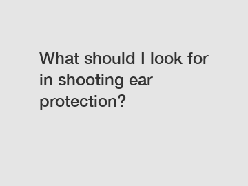 What should I look for in shooting ear protection?