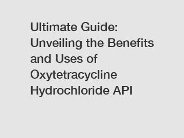 Ultimate Guide: Unveiling the Benefits and Uses of Oxytetracycline Hydrochloride API
