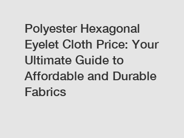 Polyester Hexagonal Eyelet Cloth Price: Your Ultimate Guide to Affordable and Durable Fabrics