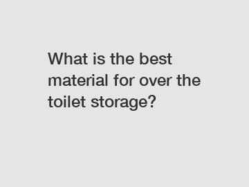 What is the best material for over the toilet storage?