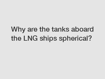 Why are the tanks aboard the LNG ships spherical?