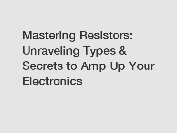 Mastering Resistors: Unraveling Types & Secrets to Amp Up Your Electronics