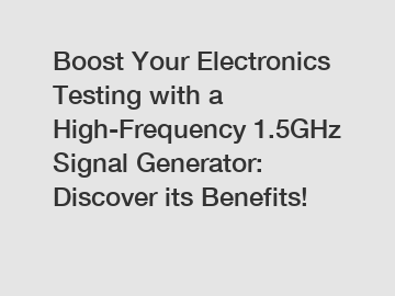 Boost Your Electronics Testing with a High-Frequency 1.5GHz Signal Generator: Discover its Benefits!