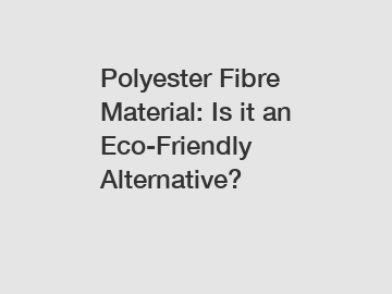 Polyester Fibre Material: Is it an Eco-Friendly Alternative?