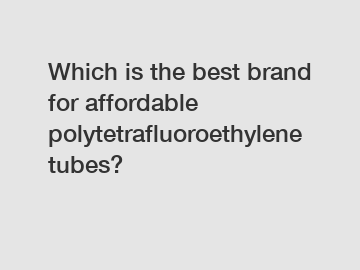 Which is the best brand for affordable polytetrafluoroethylene tubes?