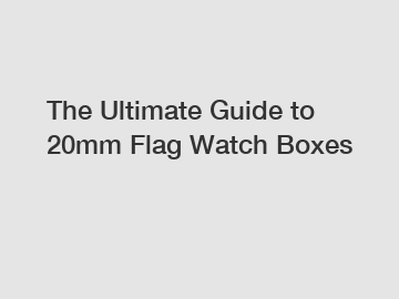 The Ultimate Guide to 20mm Flag Watch Boxes