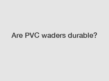 Are PVC waders durable?