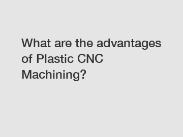 What are the advantages of Plastic CNC Machining?
