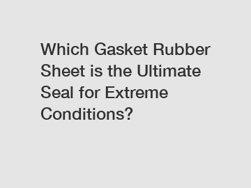 Which Gasket Rubber Sheet is the Ultimate Seal for Extreme Conditions?