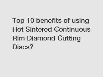 Top 10 benefits of using Hot Sintered Continuous Rim Diamond Cutting Discs?