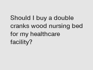Should I buy a double cranks wood nursing bed for my healthcare facility?