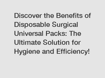 Discover the Benefits of Disposable Surgical Universal Packs: The Ultimate Solution for Hygiene and Efficiency!