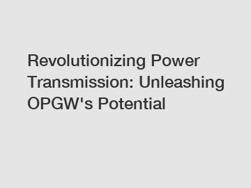 Revolutionizing Power Transmission: Unleashing OPGW's Potential