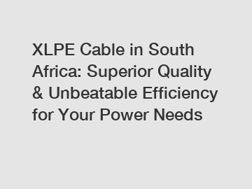 XLPE Cable in South Africa: Superior Quality & Unbeatable Efficiency for Your Power Needs