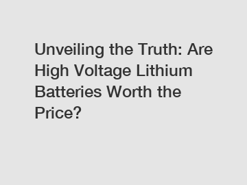 Unveiling the Truth: Are High Voltage Lithium Batteries Worth the Price?