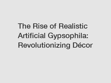 The Rise of Realistic Artificial Gypsophila: Revolutionizing Décor