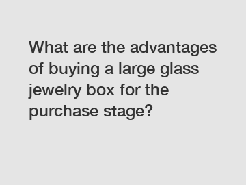What are the advantages of buying a large glass jewelry box for the purchase stage?