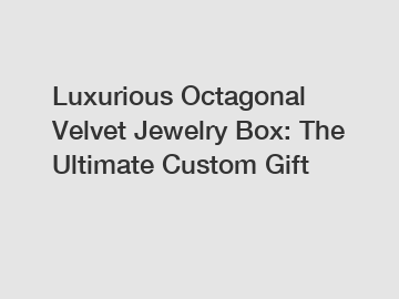 Luxurious Octagonal Velvet Jewelry Box: The Ultimate Custom Gift