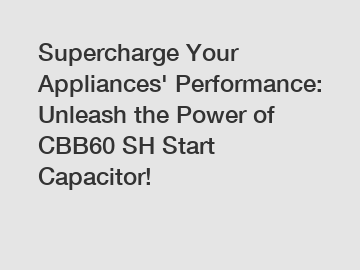Supercharge Your Appliances' Performance: Unleash the Power of CBB60 SH Start Capacitor!
