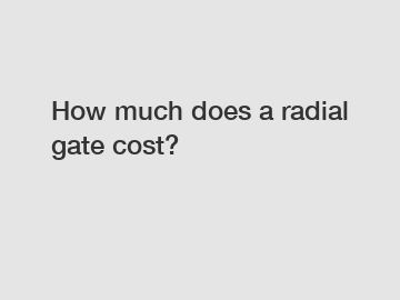 How much does a radial gate cost?