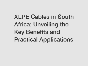 XLPE Cables in South Africa: Unveiling the Key Benefits and Practical Applications