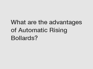 What are the advantages of Automatic Rising Bollards?