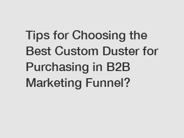 Tips for Choosing the Best Custom Duster for Purchasing in B2B Marketing Funnel?
