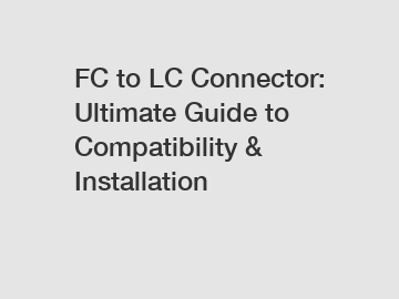 FC to LC Connector: Ultimate Guide to Compatibility & Installation