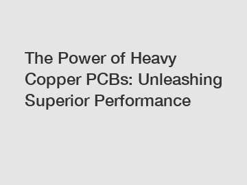 The Power of Heavy Copper PCBs: Unleashing Superior Performance