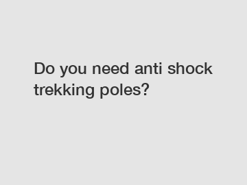 Do you need anti shock trekking poles?