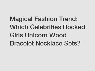 Magical Fashion Trend: Which Celebrities Rocked Girls Unicorn Wood Bracelet Necklace Sets?