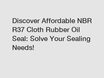 Discover Affordable NBR R37 Cloth Rubber Oil Seal: Solve Your Sealing Needs!