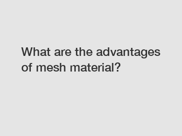 What are the advantages of mesh material?