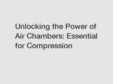 Unlocking the Power of Air Chambers: Essential for Compression