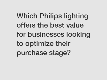 Which Philips lighting offers the best value for businesses looking to optimize their purchase stage?