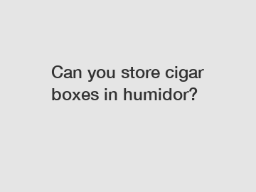 Can you store cigar boxes in humidor?