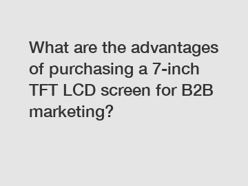 What are the advantages of purchasing a 7-inch TFT LCD screen for B2B marketing?