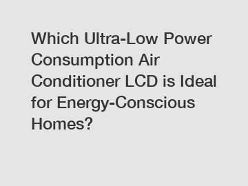 Which Ultra-Low Power Consumption Air Conditioner LCD is Ideal for Energy-Conscious Homes?