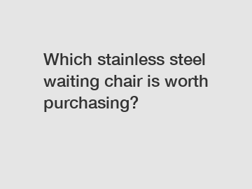 Which stainless steel waiting chair is worth purchasing?