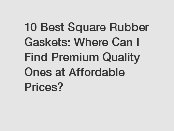 10 Best Square Rubber Gaskets: Where Can I Find Premium Quality Ones at Affordable Prices?