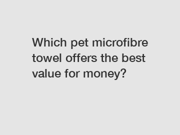 Which pet microfibre towel offers the best value for money?