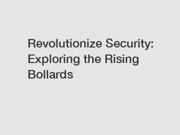 Revolutionize Security: Exploring the Rising Bollards