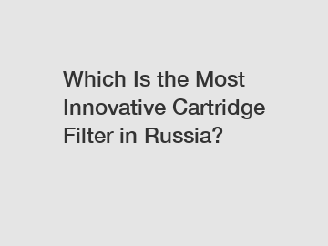 Which Is the Most Innovative Cartridge Filter in Russia?