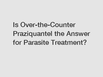 Is Over-the-Counter Praziquantel the Answer for Parasite Treatment?