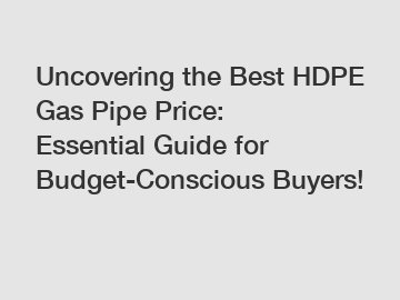 Uncovering the Best HDPE Gas Pipe Price: Essential Guide for Budget-Conscious Buyers!
