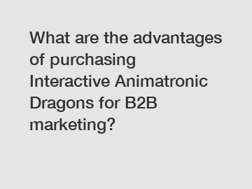 What are the advantages of purchasing Interactive Animatronic Dragons for B2B marketing?