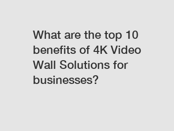 What are the top 10 benefits of 4K Video Wall Solutions for businesses?