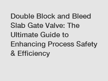 Double Block and Bleed Slab Gate Valve: The Ultimate Guide to Enhancing Process Safety & Efficiency