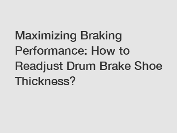Maximizing Braking Performance: How to Readjust Drum Brake Shoe Thickness?