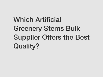 Which Artificial Greenery Stems Bulk Supplier Offers the Best Quality?